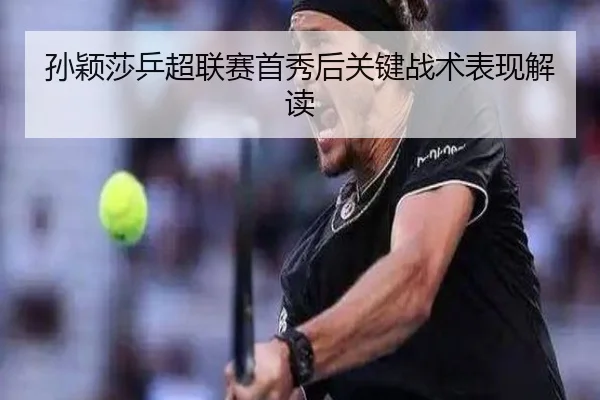 孙颖莎乒超联赛首秀后关键战术表现解读